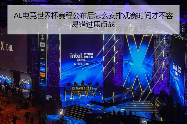 AL电竞世界杯赛程公布后怎么安排观赛时间才不容易错过焦点战（JISU ESPORTS）